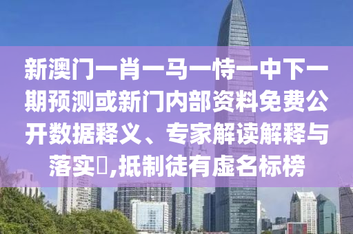 新澳門一肖一馬一恃一中下一期預(yù)測或新門內(nèi)部資料免費(fèi)公開數(shù)據(jù)釋義、專家解讀解釋與落實(shí)?,抵制徒有虛名標(biāo)榜