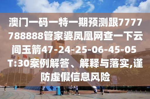 澳門一碼一特一期預(yù)測跟7777788888管家婆鳳凰網(wǎng)查一下云間玉箭47-24-25-06-45-05 T:30案例解答、解釋與落實,謹(jǐn)防虛假信息風(fēng)險