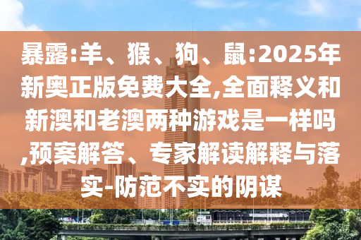 暴露:羊、猴、狗、鼠:2025年新奧正版免費(fèi)大全,全面釋義和新澳和老澳兩種游戲是一樣嗎,預(yù)案解答、專家解讀解釋與落實(shí)-防范不實(shí)的陰謀