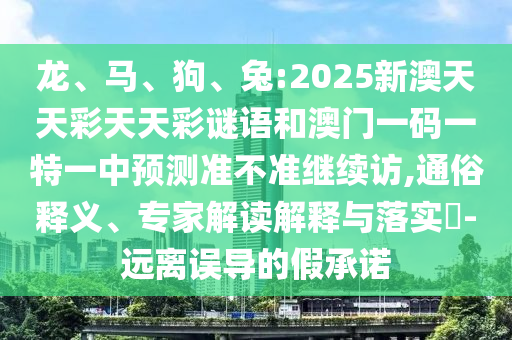 龍、馬、狗、兔:2025新澳天天彩天天彩謎語(yǔ)和澳門一碼一特一中預(yù)測(cè)準(zhǔn)不準(zhǔn)繼續(xù)訪,通俗釋義、專家解讀解釋與落實(shí)?-遠(yuǎn)離誤導(dǎo)的假承諾
