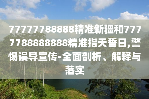 77777788888精準新疆和7777788888888精準指天誓日,警惕誤導(dǎo)宣傳-全面剖析、解釋與落實