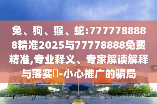 兔、狗、猴、蛇:7777788888精準(zhǔn)2025與77778888免費(fèi)精準(zhǔn),專業(yè)釋義、專家解讀解釋與落實?-小心推廣的騙局