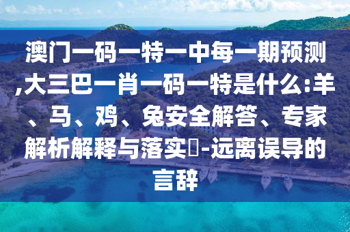 澳門一碼一特一中每一期預(yù)測(cè),大三巴一肖一碼一特是什么:羊、馬、雞、兔安全解答、專家解析解釋與落實(shí)?-遠(yuǎn)離誤導(dǎo)的言辭