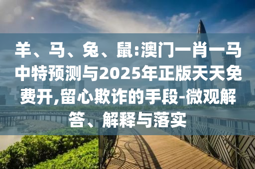 羊、馬、兔、鼠:澳門一肖一馬中特預(yù)測與2025年正版天天免費(fèi)開,留心欺詐的手段-微觀解答、解釋與落實(shí)