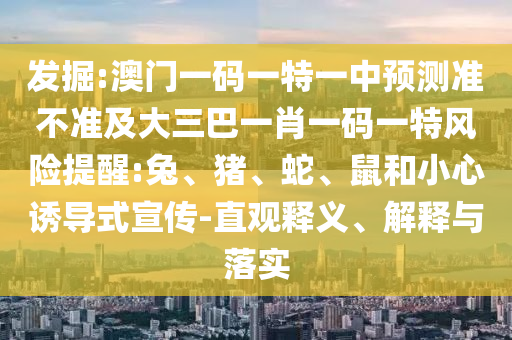 發(fā)掘:澳門一碼一特一中預(yù)測準(zhǔn)不準(zhǔn)及大三巴一肖一碼一特風(fēng)險提醒:兔、豬、蛇、鼠和小心誘導(dǎo)式宣傳-直觀釋義、解釋與落實(shí)