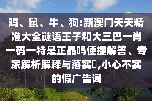 雞、鼠、牛、狗:新澳門天天精準(zhǔn)大全謎語王子和大三巴一肖一碼一特是正品嗎便捷解答、專家解析解釋與落實(shí)?,小心不實(shí)的假廣告詞