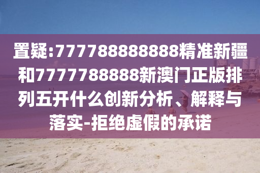 置疑:777788888888精準(zhǔn)新疆和7777788888新澳門正版排列五開什么創(chuàng)新分析、解釋與落實(shí)-拒絕虛假的承諾