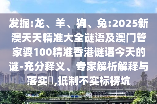 發(fā)掘:龍、羊、狗、兔:2025新澳天天精準(zhǔn)大全謎語及澳門管家婆100精準(zhǔn)香港謎語今天的謎-充分釋義、專家解析解釋與落實(shí)?,抵制不實(shí)標(biāo)榜坑