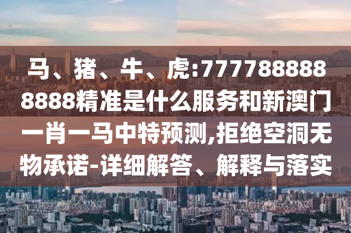 馬、豬、牛、虎:7777888888888精準(zhǔn)是什么服務(wù)和新澳門一肖一馬中特預(yù)測,拒絕空洞無物承諾-詳細(xì)解答、解釋與落實(shí)
