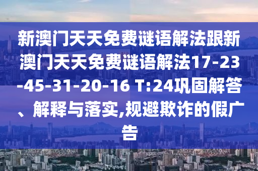 新澳門天天免費(fèi)謎語解法跟新澳門天天免費(fèi)謎語解法17-23-45-31-20-16 T:24鞏固解答、解釋與落實(shí),規(guī)避欺詐的假廣告