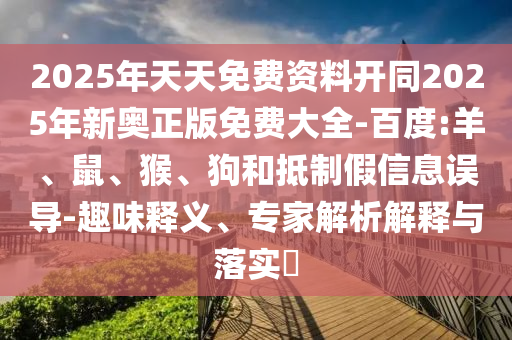2025年天天免費(fèi)資料開同2025年新奧正版免費(fèi)大全-百度:羊、鼠、猴、狗和抵制假信息誤導(dǎo)-趣味釋義、專家解析解釋與落實(shí)?
