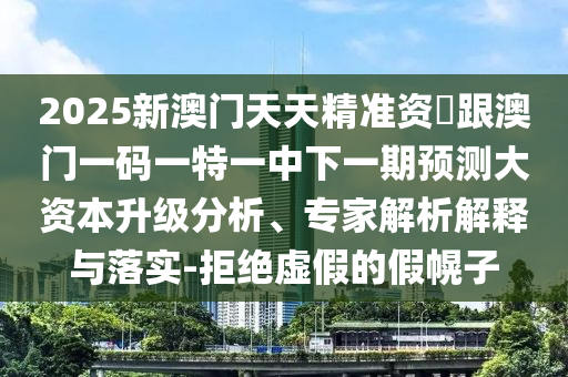 2025新澳門天天精準(zhǔn)資枓跟澳門一碼一特一中下一期預(yù)測(cè)大資本升級(jí)分析、專家解析解釋與落實(shí)-拒絕虛假的假幌子