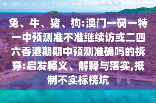 兔、牛、豬、狗:澳門一碼一特一中預(yù)測(cè)準(zhǔn)不準(zhǔn)繼續(xù)訪或二四六香港期期中預(yù)測(cè)準(zhǔn)確嗎的拆穿:啟發(fā)釋義、解釋與落實(shí),抵制不實(shí)標(biāo)榜坑