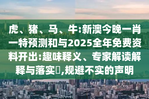 虎、豬、馬、牛:新澳今晚一肖一特預(yù)測(cè)和與2025全年免費(fèi)資料開出:趣味釋義、專家解讀解釋與落實(shí)?,規(guī)避不實(shí)的聲明