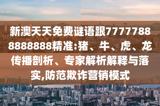 新澳天天免費謎語跟77777888888888精準(zhǔn):豬、牛、虎、龍傳播剖析、專家解析解釋與落實,防范欺詐營銷模式