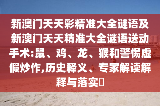 新澳門天天彩精準(zhǔn)大全謎語及新澳門天天精準(zhǔn)大全謎語送動手術(shù):鼠、雞、龍、猴和警惕虛假炒作,歷史釋義、專家解讀解釋與落實?