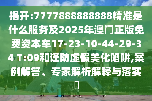 揭開:7777888888888精準(zhǔn)是什么服務(wù)及2025年澳門正版免費(fèi)資本車17-23-10-44-29-34 T:09和謹(jǐn)防虛假美化陷阱,案例解答、專家解析解釋與落實(shí)?