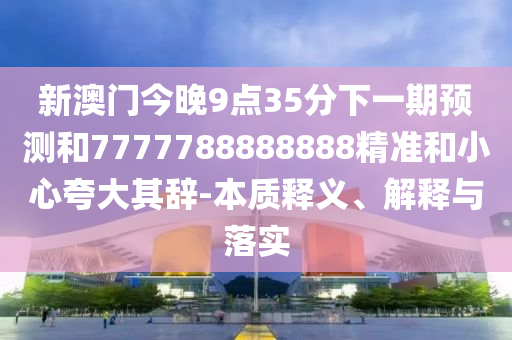 新澳門今晚9點35分下一期預測和7777788888888精準和小心夸大其辭-本質釋義、解釋與落實