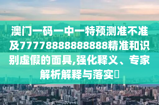澳門一碼一中一特預測準不準及77778888888888精準和識別虛假的面具,強化釋義、專家解析解釋與落實?
