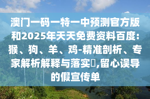 澳門一碼一特一中預測官方版和2025年天天免費資料百度:猴、狗、羊、雞-精準剖析、專家解析解釋與落實?,留心誤導的假宣傳單