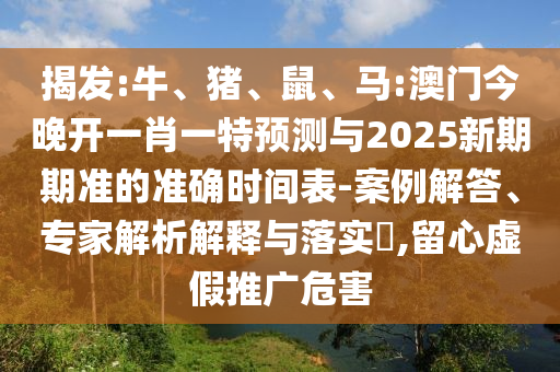 揭發(fā):牛、豬、鼠、馬:澳門今晚開一肖一特預測與2025新期期準的準確時間表-案例解答、專家解析解釋與落實?,留心虛假推廣危害