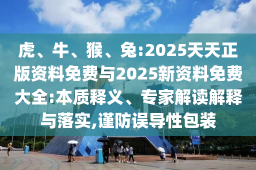 虎、牛、猴、兔:2025天天正版資料免費與2025新資料免費大全:本質釋義、專家解讀解釋與落實,謹防誤導性包裝