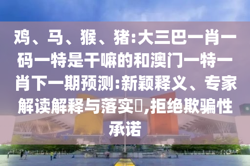 雞、馬、猴、豬:大三巴一肖一碼一特是干嘛的和澳門一特一肖下一期預測:新穎釋義、專家解讀解釋與落實?,拒絕欺騙性承諾