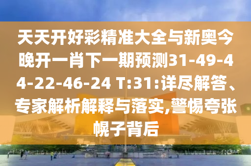 天天開好彩精準大全與新奧今晚開一肖下一期預測31-49-44-22-46-24 T:31:詳盡解答、專家解析解釋與落實,警惕夸張幌子背后