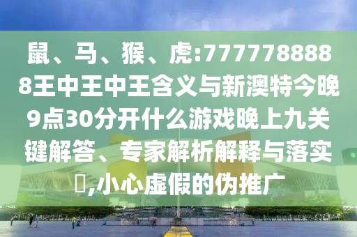 鼠、馬、猴、虎:7777788888王中王中王含義與新澳特今晚9點30分開什么游戲晚上九關(guān)鍵解答、專家解析解釋與落實?,小心虛假的偽推廣