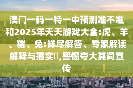 澳門一碼一特一中預測準不準和2025年天天游戲大全:虎、羊、豬、兔:詳盡解答、專家解讀解釋與落實?,警惕夸大其詞宣傳