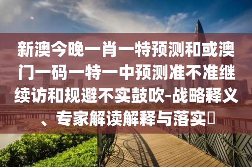 新澳今晚一肖一特預測和或澳門一碼一特一中預測準不準繼續(xù)訪和規(guī)避不實鼓吹-戰(zhàn)略釋義、專家解讀解釋與落實?