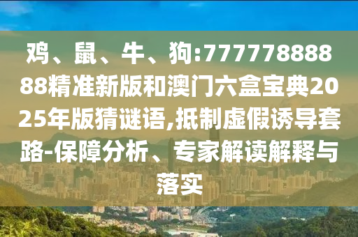 雞、鼠、牛、狗:77777888888精準新版和澳門六盒寶典2025年版猜謎語,抵制虛假誘導套路-保障分析、專家解讀解釋與落實