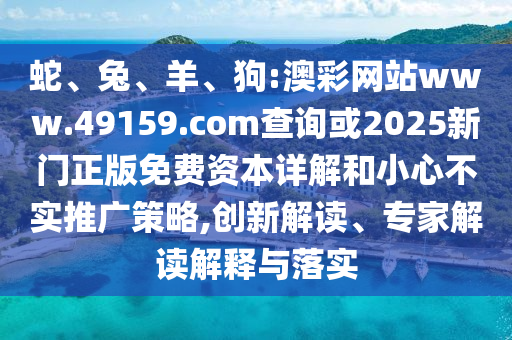 蛇、兔、羊、狗:澳彩網(wǎng)站www.49159.соm查詢或2025新門正版免費資本詳解和小心不實推廣策略,創(chuàng)新解讀、專家解讀解釋與落實