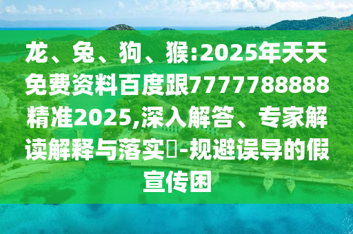 龍、兔、狗、猴:2025年天天免費資料百度跟7777788888精準2025,深入解答、專家解讀解釋與落實?-規(guī)避誤導(dǎo)的假宣傳困