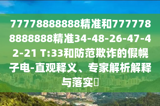 77778888888精準(zhǔn)和7777788888888精準(zhǔn)34-48-26-47-42-21 T:33和防范欺詐的假幌子電-直觀釋義、專家解析解釋與落實(shí)?