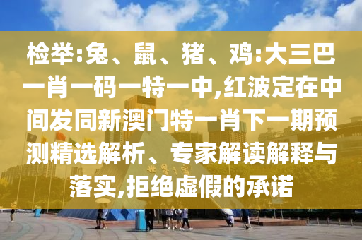 檢舉:兔、鼠、豬、雞:大三巴一肖一碼一特一中,紅波定在中間發(fā)同新澳門特一肖下一期預(yù)測精選解析、專家解讀解釋與落實(shí),拒絕虛假的承諾