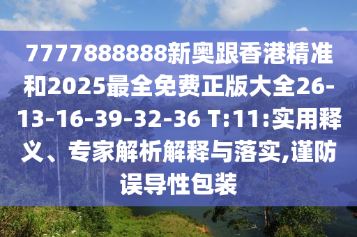 7777888888新奧跟香港精準(zhǔn)和2025最全免費(fèi)正版大全26-13-16-39-32-36 T:11:實(shí)用釋義、專家解析解釋與落實(shí),謹(jǐn)防誤導(dǎo)性包裝