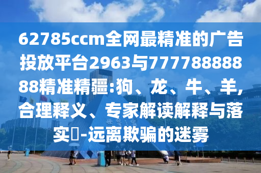 62785ccm全網(wǎng)最精準(zhǔn)的廣告投放平臺(tái)2963與77778888888精準(zhǔn)精疆:狗、龍、牛、羊,合理釋義、專家解讀解釋與落實(shí)?-遠(yuǎn)離欺騙的迷霧