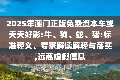 2025年澳門正版免費(fèi)資本車或天天好彩:牛、狗、蛇、豬:標(biāo)準(zhǔn)釋義、專家解讀解釋與落實(shí),遠(yuǎn)離虛假信息