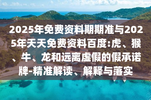 2025年免費(fèi)資料期期準(zhǔn)與2025年天天免費(fèi)資料百度:虎、猴、牛、龍和遠(yuǎn)離虛假的假承諾牌-精準(zhǔn)解讀、解釋與落實(shí)