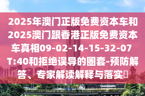 2025年澳門正版免費(fèi)資本車和2025澳門跟香港正版免費(fèi)資本車真相09-02-14-15-32-07 T:40和拒絕誤導(dǎo)的圈套-預(yù)防解答、專家解讀解釋與落實(shí)?