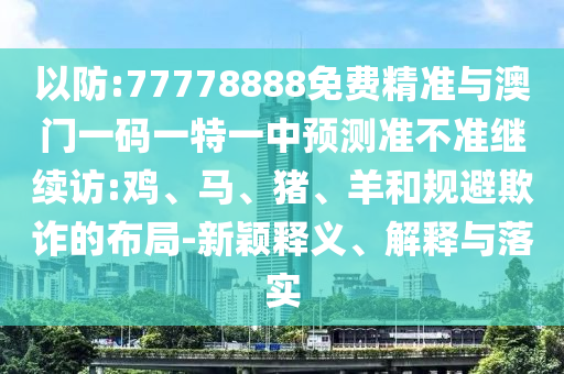以防:77778888免費(fèi)精準(zhǔn)與澳門一碼一特一中預(yù)測準(zhǔn)不準(zhǔn)繼續(xù)訪:雞、馬、豬、羊和規(guī)避欺詐的布局-新穎釋義、解釋與落實(shí)