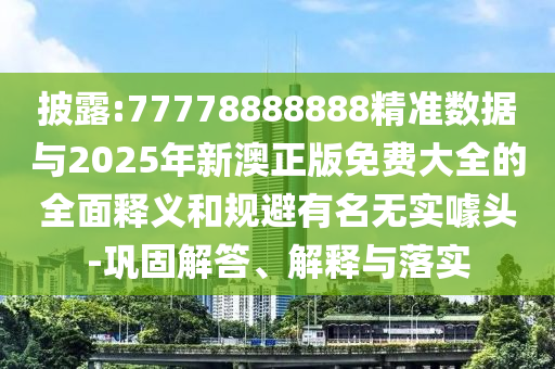 披露:77778888888精準(zhǔn)數(shù)據(jù)與2025年新澳正版免費(fèi)大全的全面釋義和規(guī)避有名無實(shí)噱頭-鞏固解答、解釋與落實(shí)