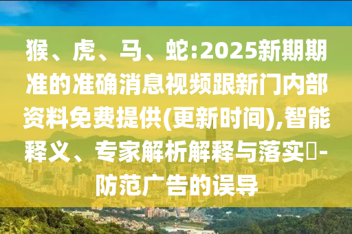 猴、虎、馬、蛇:2025新期期準(zhǔn)的準(zhǔn)確消息視頻跟新門內(nèi)部資料免費(fèi)提供(更新時(shí)間),智能釋義、專家解析解釋與落實(shí)?-防范廣告的誤導(dǎo)
