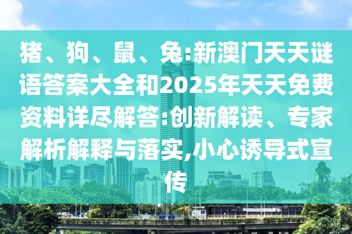 豬、狗、鼠、兔:新澳門天天謎語答案大全和2025年天天免費(fèi)資料詳盡解答:創(chuàng)新解讀、專家解析解釋與落實(shí),小心誘導(dǎo)式宣傳