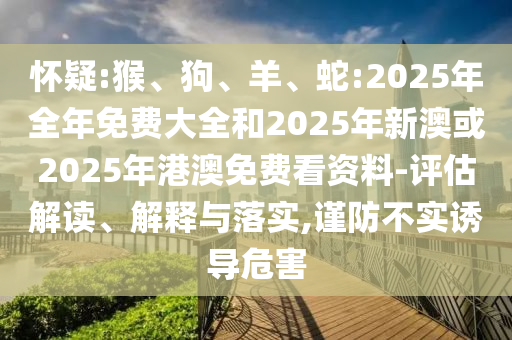 懷疑:猴、狗、羊、蛇:2025年全年免費(fèi)大全和2025年新澳或2025年港澳免費(fèi)看資料-評(píng)估解讀、解釋與落實(shí),謹(jǐn)防不實(shí)誘導(dǎo)危害
