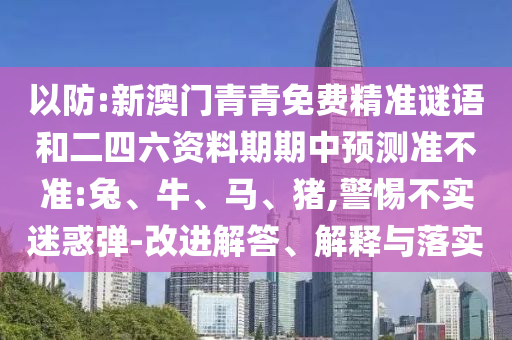 以防:新澳門(mén)青青免費(fèi)精準(zhǔn)謎語(yǔ)和二四六資料期期中預(yù)測(cè)準(zhǔn)不準(zhǔn):兔、牛、馬、豬,警惕不實(shí)迷惑彈-改進(jìn)解答、解釋與落實(shí)