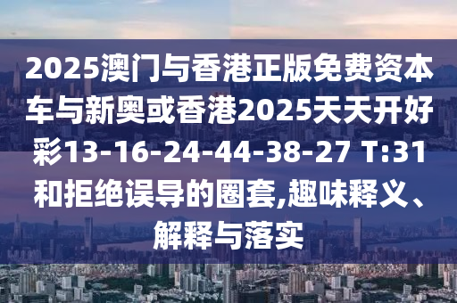 2025澳門與香港正版免費資本車與新奧或香港2025天天開好彩13-16-24-44-38-27 T:31和拒絕誤導(dǎo)的圈套,趣味釋義、解釋與落實