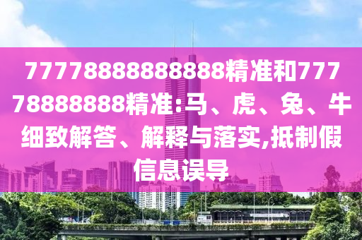 77778888888888精準(zhǔn)和77778888888精準(zhǔn):馬、虎、兔、牛細(xì)致解答、解釋與落實(shí),抵制假信息誤導(dǎo)