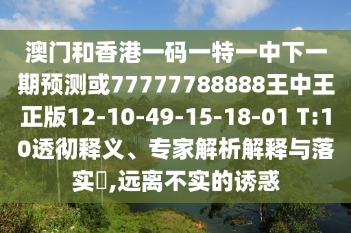 澳門和香港一碼一特一中下一期預(yù)測或77777788888王中王正版12-10-49-15-18-01 T:10透徹釋義、專家解析解釋與落實(shí)?,遠(yuǎn)離不實(shí)的誘惑